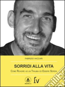 Sorridi alla vita. Come reagire ad un trauma ed essere sereni libro di Vaccari Fabrizio