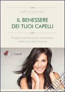 Il benessere dei tuoi capelli. 8 regole fondamentali per avere sempre capelli sani, belli e luminosi libro di Magnani Loretta