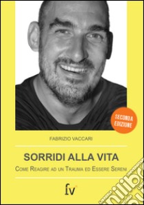 Sorridi alla vita. Come reagire ad un trauma ed essere sereni libro di Vaccari Fabrizio