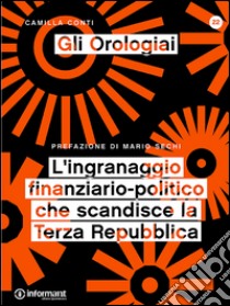 Gli orologiai. L'ingranaggio finanziario-politico che scandisce la Terza Repubblica libro di Conti Camilla