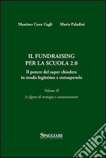 Il Fundraising per la scuola 2.0. Il potere del saper chiedere in modo legittimo e consapevole. Vol. 2: Le figure di strategia e comunicazione libro di Coen Cagli Massimo; Paladini Mario