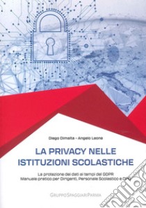 La privacy nelle istituzioni scolastiche. La protezione dei dati ai tempi del GDPR. Manuale pratico per dirigenti, personale scolastico e dpo libro di Dimalta Diego; Leone Angelo