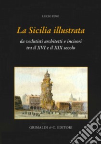 La Sicilia illustrata da vedutisti architetti e incisori tra il XVI e il XIX. Ediz. illustrata libro di Fino Lucio