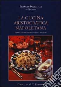 La cucina aristocratica napoletana. Ediz. illustrata libro di Santasilia Di Torpino Franco