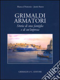 Grimaldi armatori storia di una famiglia e di un'impresa. Ediz. a colori libro di D'Antonio Bianca; Stares Justin