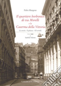 Il quartiere borbonico di via Morelli e la Caserma della Vittoria (La storia, il palazzo, gli arredi). Ediz. illustrata libro di Mangone Fabio