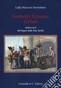 Sorbetti granite gelati. Antica arte del Regno delle due Sicilie libro di Mancusi Sorrentino Lejla