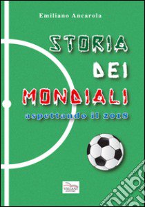 Storia dei mondiali. Aspettando il 2018 libro di Ancarola Emiliano