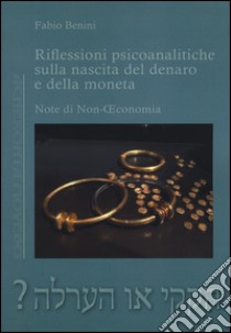 Riflessioni psicoanalitiche sulla nascita del denaro e della moneta. Note di non economia libro di Benini Fabio