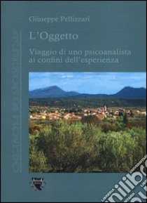 L'oggetto. Viaggio di uno psicoanalista ai confini dell'esperienza libro di Pellizzari Giuseppe