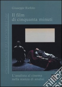 Il film di cinquanta minuti. L'analista al cinema nella stanza di analisi libro di Riefolo Giuseppe