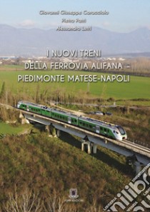 I nuovi treni della ferrovia Alifana Piedimonte Matese-Napoli. Ediz. illustrata libro di Caracciolo Giovanni Giuseppe; Patrì Pietro; Lutri Alessandro