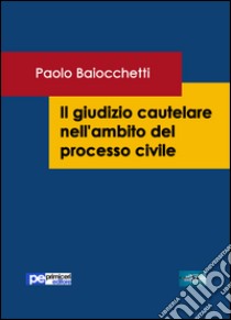 Il giudizio cautelare nell'ambito del processo civile libro di Baiocchetti Paolo