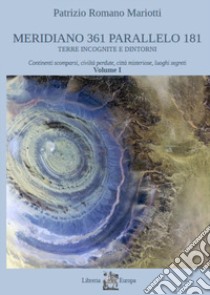 Meridiano 361 parallelo 181. Terre incognite e dintorni. Vol. 1: Continenti scomparsi, civiltà perdute, città misteriose, luoghi segreti libro di Mariotti Patrizio Romano