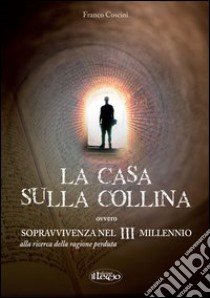 La casa sulla collina ovvero sopravvivenza nel III millennio alla riceRca della ragione perduta libro di Coscini Franco