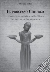 Il processo Chiurco. Giustizia e politica nella Siena del secondo dopoguerra libro di Colao Floriana