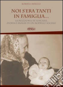 Noi s'era tanti in famiglia... La mezzadria in Toscana, storia e analisi di un modello sociale libro di Minucci Roberto