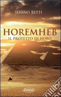 Horemheb. Il protetto di Horo libro di Betti Ilvano