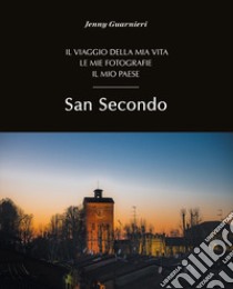 San Secondo. Il viaggio della mia vita. Le mie fotografie. Il mio paese. Ediz. illustrata libro di Guarnieri Jenny