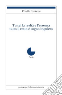 Tu sei la realtà e l'essenza. Tutto il resto è sogno inquieto libro di Valacca Vivetta