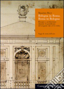 Bologna in Roma, Roma in Bologna. Disegno e architettura durante il pontificato di Gregorio XIII (1572-1585) libro di Ricci Maurizio