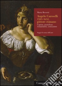 Angelo Caroselli (1585-1652), pittore romano. Copista, pasticheur, restauratore, conoscitore. Ediz. illustrata libro di Rossetti Marta