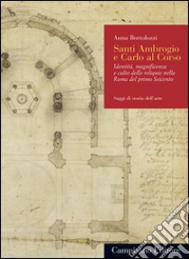 Santi Ambrogio e Carlo al Corso. Identità, magnificenza e culto delle reliquie nella Roma del primo Seicento libro di Bortolozzi Anna