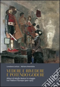 Vedere e rivedere e potendo godere. Allievi di Adolfo Venturi in viaggio tra l'Italia e l'Europa 1900-1925 libro di Lorizzo Loredana; Amendola Adriano