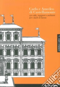 Carlo e Amedeo di Castellamonte 1571-1683, ingegneri e architetti per i Duchi di Savoia. Ediz. illustrata libro di Merlotti Andrea