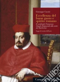 Eccellenza del buon gusto e spirito romano. Il cardinale Francesco Angelo Rapaccioli alla corte dei Barberini. Ediz. a colori libro di Cassio Giuseppe