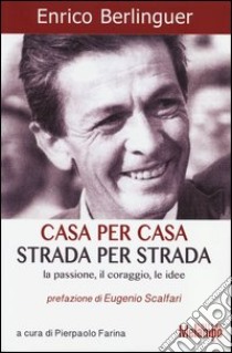 Casa per casa, strada per strada. La passione, il coraggio, le idee libro di Berlinguer Enrico; Farina P. (cur.)