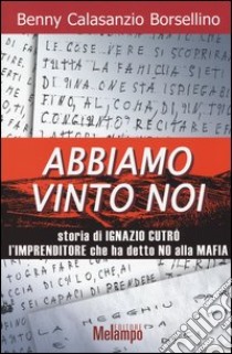 Abbiamo vinto noi. Storia di Ignazio Cutrò l'imprenditore che ha detto no alla mafia libro di Calasanzio Borselino Benny