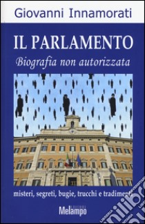 Il parlamento. Biografia non autorizzata. Misteri, segreti, bugie, trucchi e tradimenti libro di Innamorati Giovanni