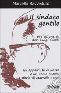 Il sindaco gentile. Gli appalti, la camorra e un uomo onesto. La storia di Marcello Torre libro di Ravveduto Marcello