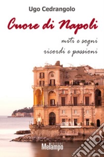 Cuore di Napoli. Miti e sogni, ricordi e passioni libro di Cedrangolo Ugo