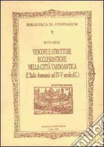 Vescovi e strutture ecclesiastiche nella città tardoantica. (L'Italia annonaria nel IV-V secolo d.C.) libro di Lizzi Rita