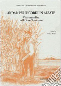 Andar per ricordi in Albate. Vita contadina nell'Otto-Novecento libro di Aiani Franca