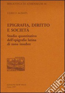 Epigrafia, diritto e società. Studio quantitativo dell'epigrafia latina di zona insubre libro di Agnati Ulrico