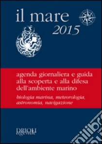 Il mare 2015. Agenda giornaliera e guida alla scoperta e alla difesa dell'ambiente marino libro