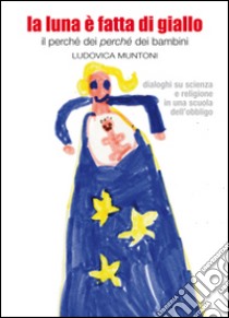 La luna è fatta di giallo. Il perché dei «perché» dei bambini libro di Muntoni Ludovica