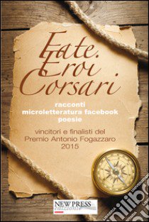 Fate, eroi, corsari. Premio letterario Antonio Fogazzaro 2015 libro di Buscaglia A. (cur.)