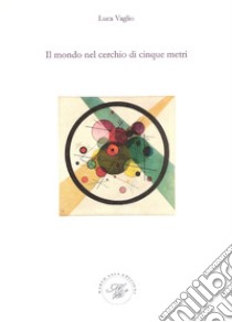 Il mondo nel cerchio di cinque metri libro di Vaglio Luca