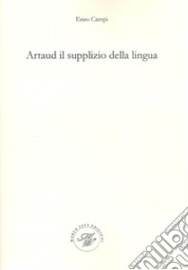 Artaud il supplizio della lingua. Viaggio nel contorto e molteplice pianeta artaudiano libro di Campi Enzo