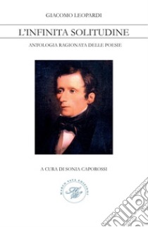 Giacomo Leopardi. L'infinita solitudine. Antologia ragionata delle poesie libro di Caporossi S. (cur.)