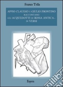 Appio Claudio e Giulio Frontino raccontano gli acquedotti di Roma antica... in versi libro di Tella Franco