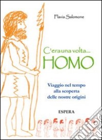 C'era una volta... Homo. Viaggio nel tempo alla scoperta delle nostre origini libro di Salomone Flavia