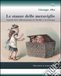 Le stanze delle meraviglie. Aspetti del collezionismo in Sicilia e in Europa libro di Alba Giuseppe; Pes Aurelio