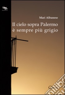 Il cielo sopra Palermo è sempre più grigio libro di Albanese Mari