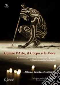 Curare l'arte, il corpo e la voce. Conoscere, prevenire, riconoscere e guarire in medicina dello spettacolo libro di Gucciardo Alfonso Gianluca