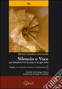 Silenzio e voce. Per lib(e)rare il sé in scena e in ogni dove. Saggio in scrittura mistica e frammentaria libro di Gucciardo Alfonso Gianluca